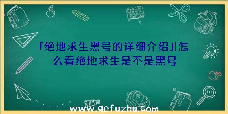 「绝地求生黑号的详细介绍」|怎么看绝地求生是不是黑号